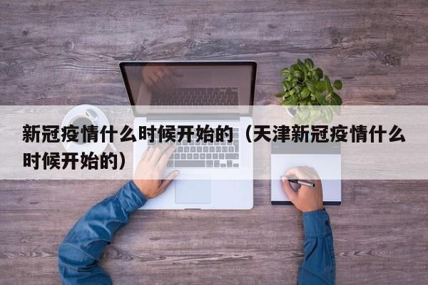 新冠疫情什么时候开始的(天津新冠疫情什么时候开始的)