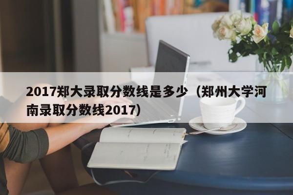 2017郑大录取分数线是多少(郑州大学河南录取分数线2017)