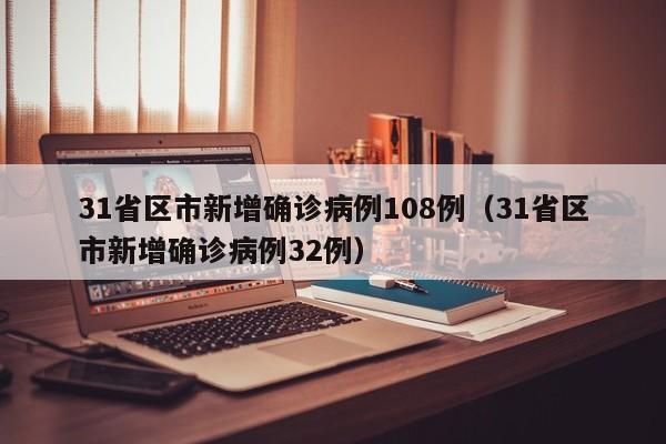 31省区市新增确诊病例108例(31省区市新增确诊病例32例)