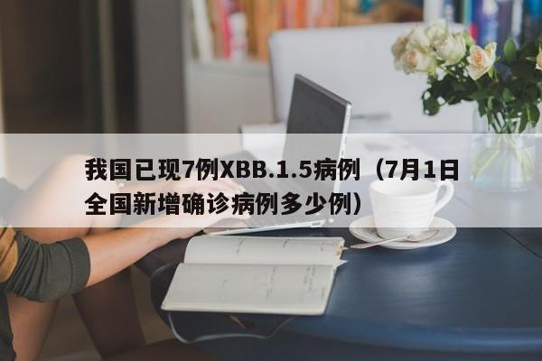 我国已现7例XBB.1.5病例(7月1日全国新增确诊病例多少例)
