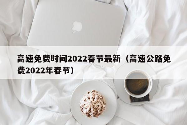 高速免费时间2022春节最新(高速公路免费2022年春节)