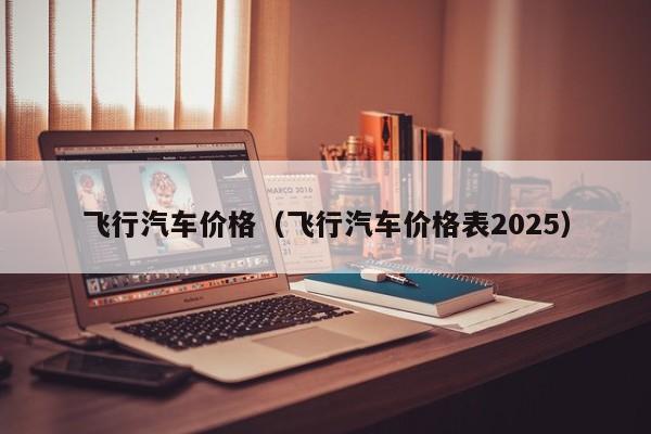 飞行汽车价格(飞行汽车价格表2025)