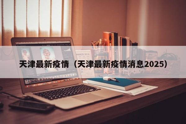 天津最新疫情(天津最新疫情消息2025)