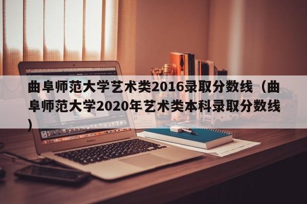 曲阜师范大学艺术类2016录取分数线(曲阜师范大学2020年艺术类本科录取分数线)