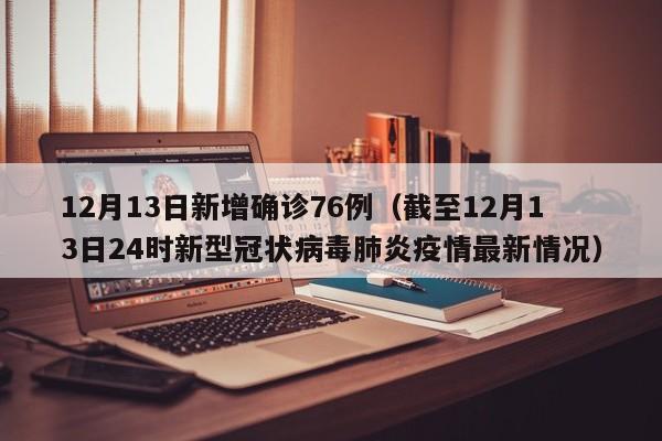12月13日新增确诊76例(截至12月13日24时新型冠状病毒肺炎疫情最新情况)