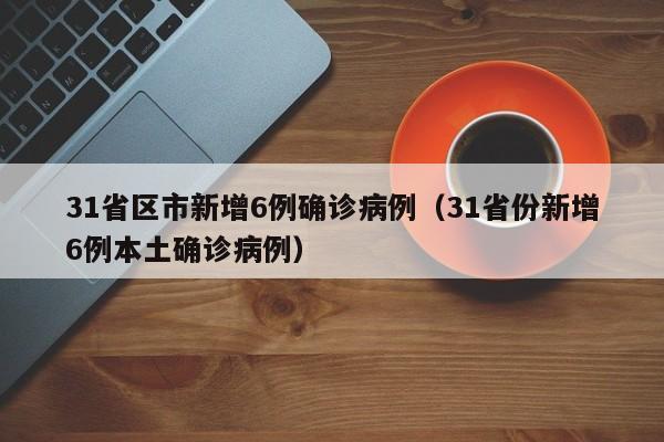 31省区市新增6例确诊病例(31省份新增6例本土确诊病例)