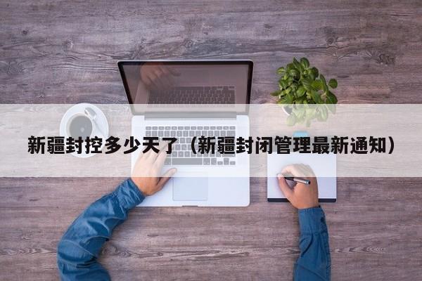 新疆封控多少天了(新疆封闭管理最新通知)