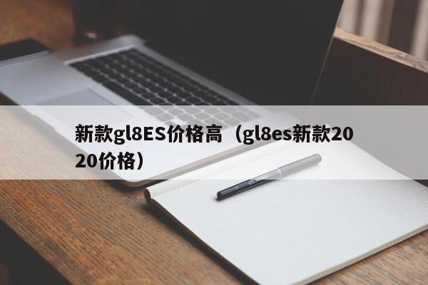 新款gl8ES价格高(gl8es新款2020价格)
