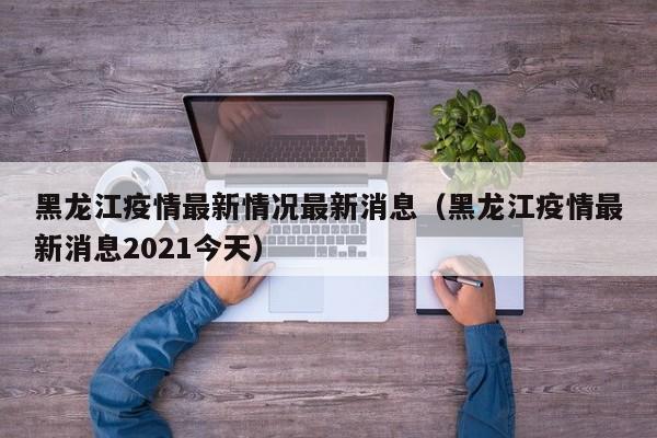 黑龙江疫情最新情况最新消息(黑龙江疫情最新消息2021今天)