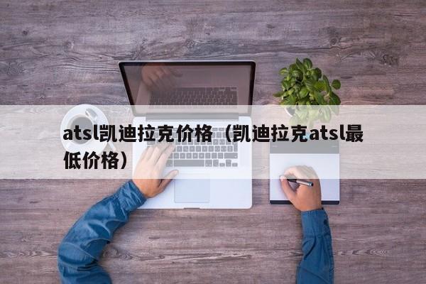 atsl凯迪拉克价格(凯迪拉克atsl最低价格)