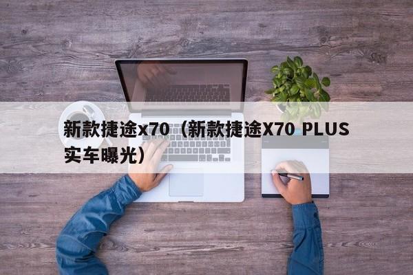 新款捷途x70(新款捷途X70 PLUS实车曝光)