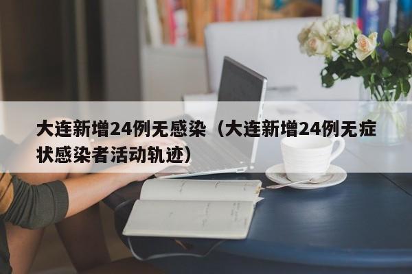 大连新增24例无感染(大连新增24例无症状感染者活动轨迹)