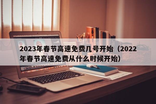 2023年春节高速免费几号开始(2022年春节高速免费从什么时候开始)
