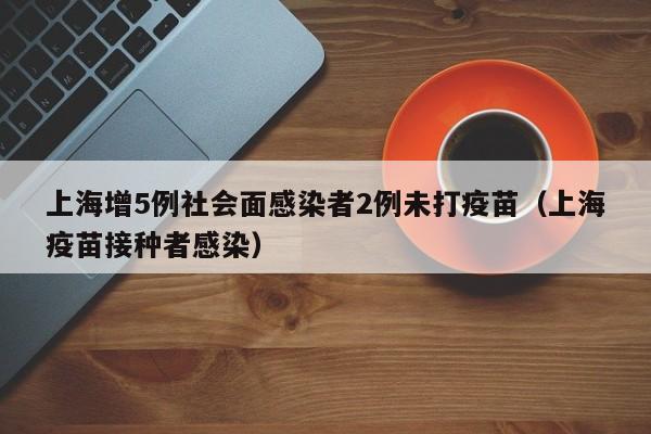上海增5例社会面感染者2例未打疫苗(上海疫苗接种者感染)