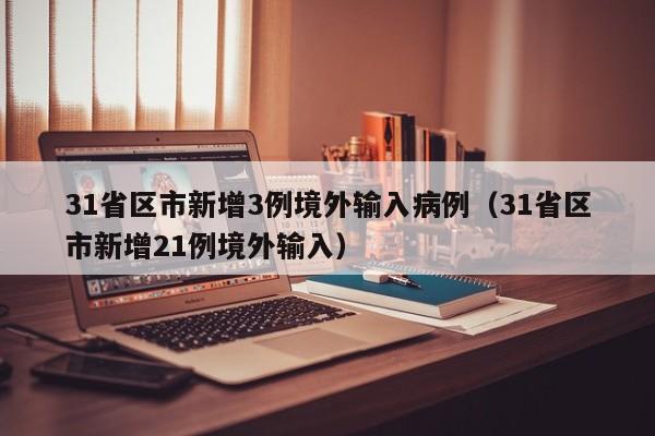 31省区市新增3例境外输入病例(31省区市新增21例境外输入)