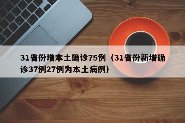 31省份增本土确诊75例(31省份新增确诊37例27例为本土病例)