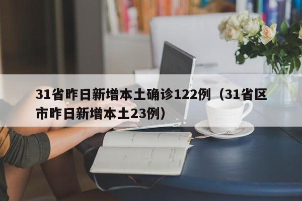 31省昨日新增本土确诊122例(31省区市昨日新增本土23例)