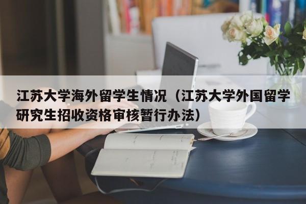 江苏大学海外留学生情况(江苏大学外国留学研究生招收资格审核暂行办法)
