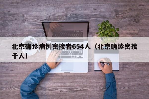 北京确诊病例密接者654人(北京确诊密接千人)