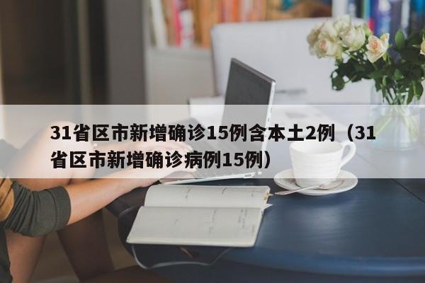 31省区市新增确诊15例含本土2例(31省区市新增确诊病例15例)