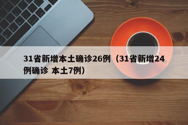31省新增本土确诊26例(31省新增24例确诊 本土7例)