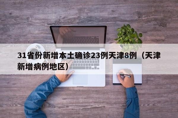 31省份新增本土确诊23例天津8例(天津新增病例地区)