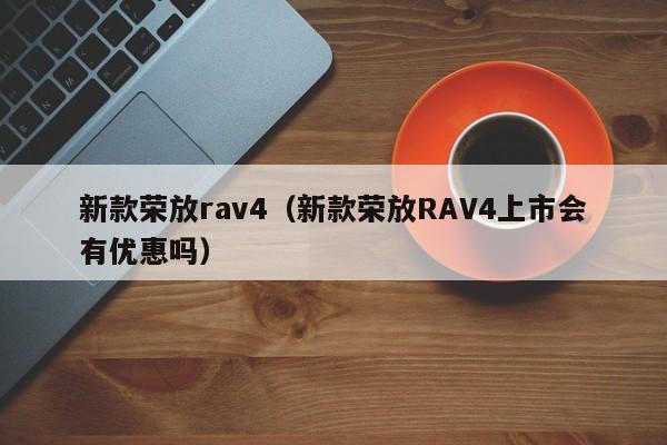 新款荣放rav4(新款荣放RAV4上市会有优惠吗)