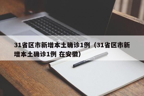 31省区市新增本土确诊1例(31省区市新增本土确诊1例 在安徽)