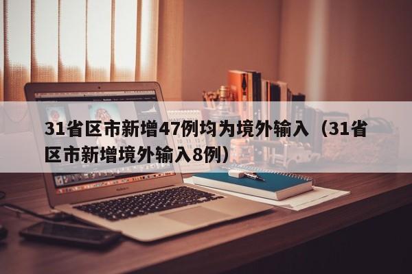 31省区市新增47例均为境外输入(31省区市新增境外输入8例)