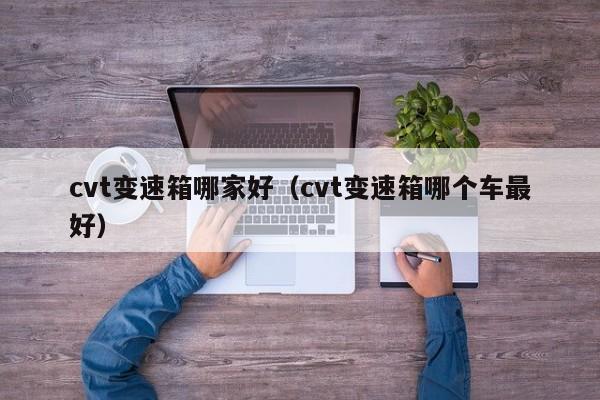 cvt变速箱哪家好(cvt变速箱哪个车最好)