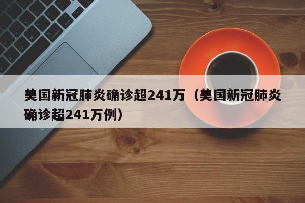 美国新冠肺炎确诊超241万(美国新冠肺炎确诊超241万例)
