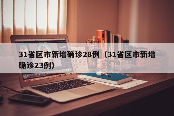 31省区市新增确诊28例(31省区市新增确诊23例)