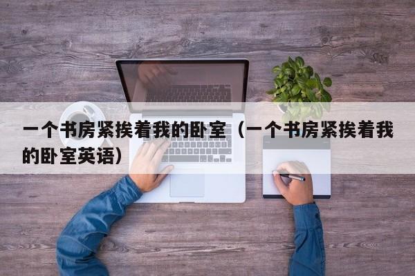 一个书房紧挨着我的卧室(一个书房紧挨着我的卧室英语)