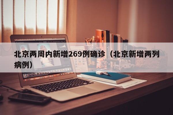 北京两周内新增269例确诊(北京新增两列病例)