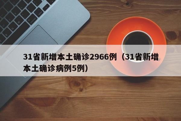 31省新增本土确诊2966例(31省新增本土确诊病例5例)
