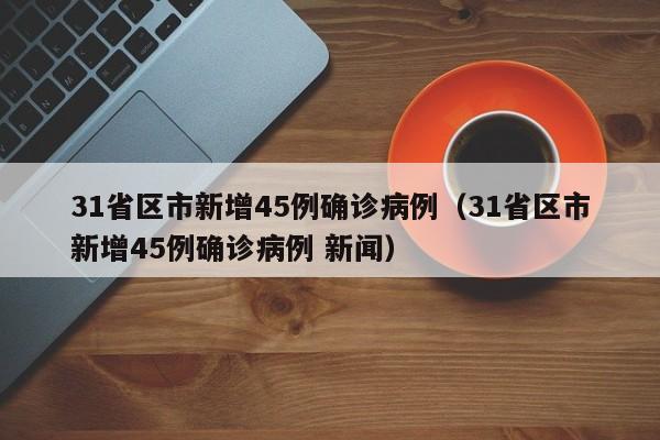 31省区市新增45例确诊病例(31省区市新增45例确诊病例 新闻)