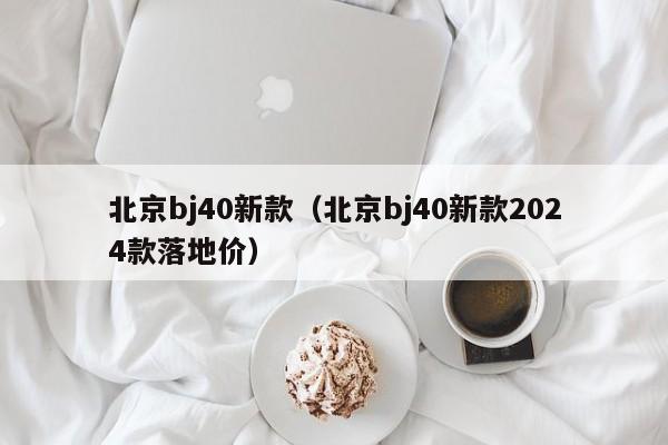 北京bj40新款(北京bj40新款2024款落地价)