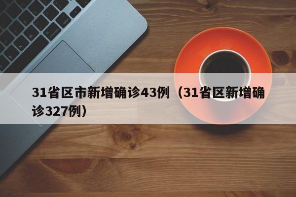 31省区市新增确诊43例(31省区新增确诊327例)