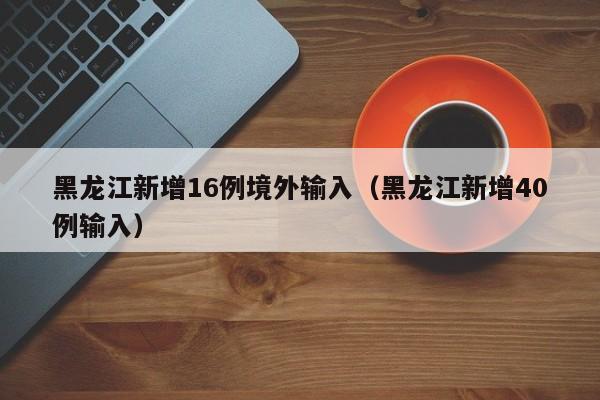 黑龙江新增16例境外输入(黑龙江新增40例输入)