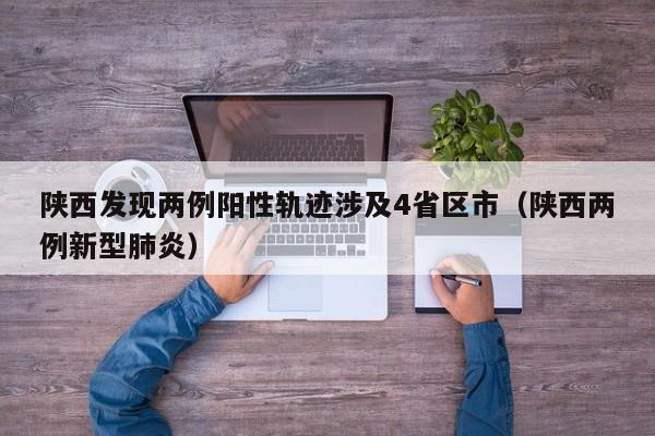 陕西发现两例阳性轨迹涉及4省区市(陕西两例新型肺炎)