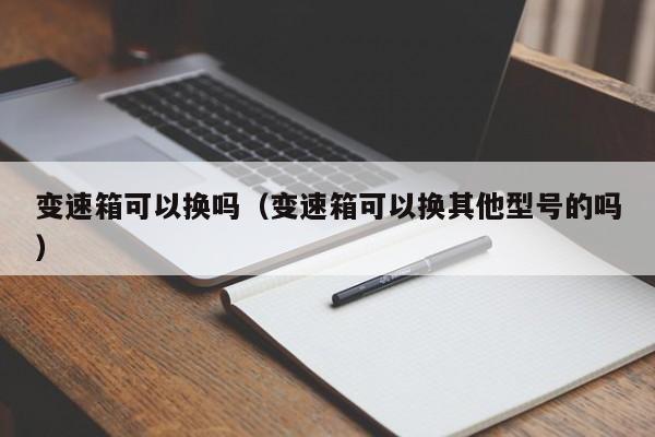 变速箱可以换吗(变速箱可以换其他型号的吗)