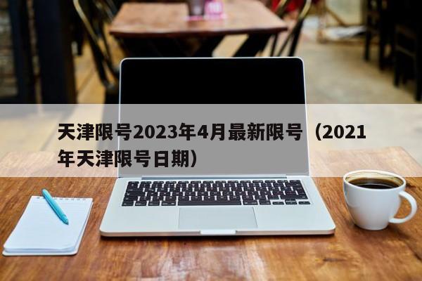 天津限号2023年4月最新限号(2021年天津限号日期)