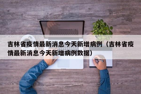 吉林省疫情最新消息今天新增病例(吉林省疫情最新消息今天新增病例数据)