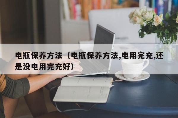 电瓶保养方法(电瓶保养方法,电用完充,还是没电用完充好)