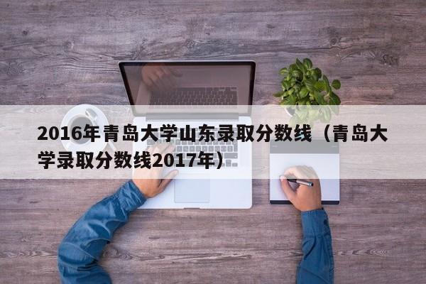 2016年青岛大学山东录取分数线(青岛大学录取分数线2017年)