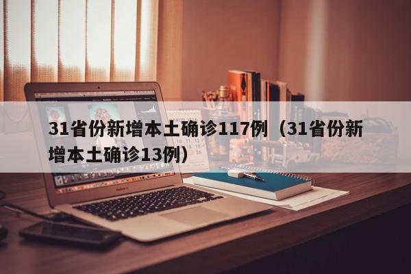 31省份新增本土确诊117例(31省份新增本土确诊13例)