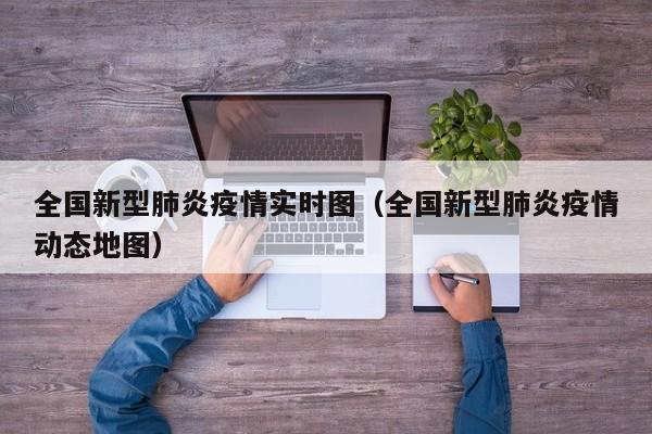 全国新型肺炎疫情实时图(全国新型肺炎疫情动态地图)