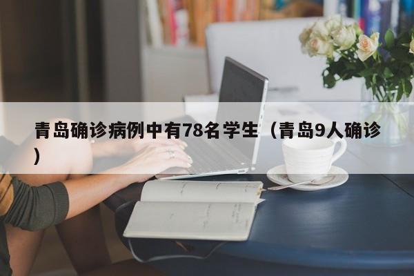 青岛确诊病例中有78名学生(青岛9人确诊)