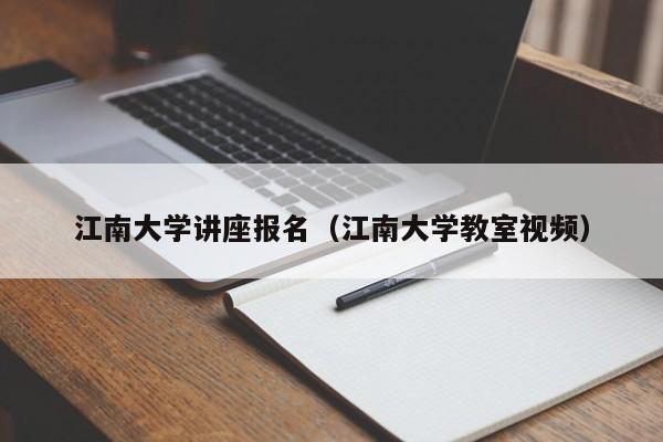 江南大学讲座报名(江南大学教室视频)