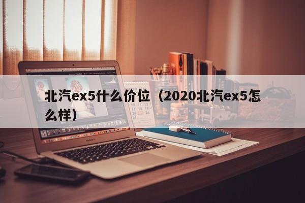 北汽ex5什么价位(2020北汽ex5怎么样)
